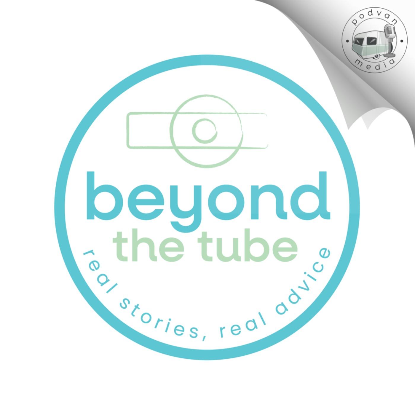 Beyond The Tube: Real Stories, Real Advice