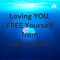 Loving YOU, FREE Yourself from Insecurities