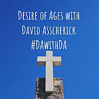 Desire of Ages with David Asscherick #DAwithDA