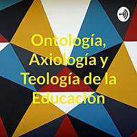 Ontología, Axiología y Teología de la Educación