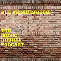 All Music Is Good...The Music Review Podcast