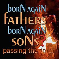 Truth Encounter: Born Again Fathers-Born Again Sons, Passing the Torch