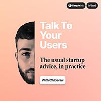Talk To Your Users: Startups, SaaS and More (with Ch Daniel)