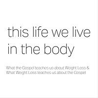 This Life We Live in the Body: A Podcast about Gospel Centered Weight Loss