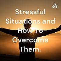 Stressful Situations and How To Overcome Them.