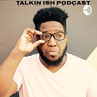 TALKIN ISH PODCAST