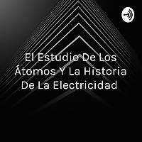El Estudio De Los Átomos Y La Historia De La Electricidad