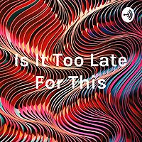 Is It Too Late For This