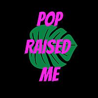 Pop Raised Me