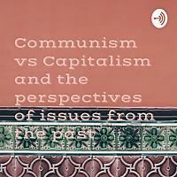 Communism vs Capitalism and the perspectives of issues from the past