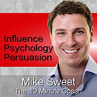 Influence Psychology and Persuasion - Mike Sweet - 10 Minute Coach - Develop and Discover