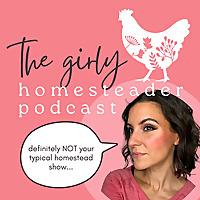 The Girly Homesteader Podcast: NOT the Typical Homestead Show (Gardening/Seasonal Living/Chickens)