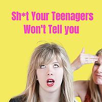 Sh*t Your Teenagers Won’t Tell You