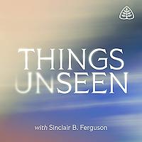 Things Unseen with Sinclair B. Ferguson