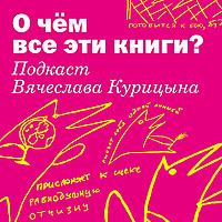 О чём все эти книги? Подкаст Вячеслава Курицына