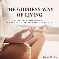 The Goddess Way of Living; Meditation, Mindfulness and The Law of Attraction for Women.