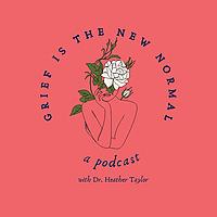 Grief is the New Normal Podcast with Dr. Heather Taylor