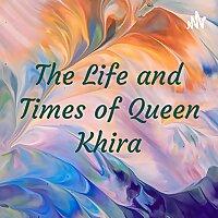 The Life and Times of Queen Khira