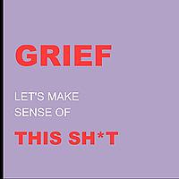 GRIEF: Let's Make Sense of This Sh*t