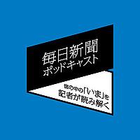毎日新聞ポッドキャスト　-世の中の「いま」を記者が読み解く-