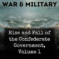Rise and Fall of the Confederate Government, Volume 1
